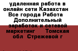 удаленная работа в онлайн сети Казахстан - Все города Работа » Дополнительный заработок и сетевой маркетинг   . Томская обл.,Стрежевой г.